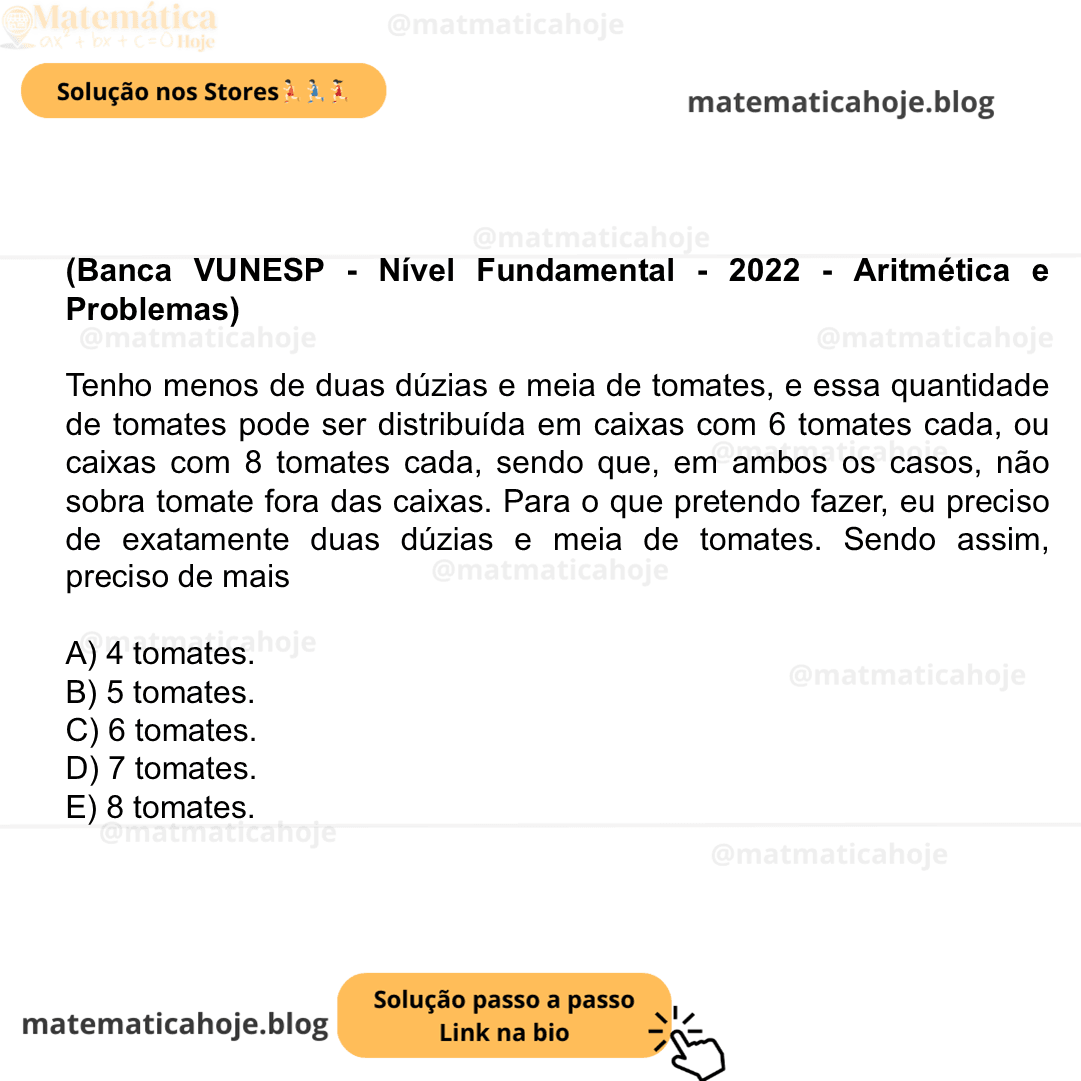 (Banca VUNESP - Nível Fundamental - 2022 - Aritmética e Problemas) Tenho menos de duas dúzias e meia de tomates, e essa quantidade de tomates pode ser distribuída em caixas com 6 tomates cada, ou caixas com 8 tomates cada, sendo que, em ambos os casos, não sobra tomate fora das caixas. Para o que pretendo fazer, eu preciso de exatamente duas dúzias e meia de tomates. Sendo assim, preciso de mais A) 4 tomates. B) 5 tomates. C) 6 tomates. D) 7 tomates. E) 8 tomates.