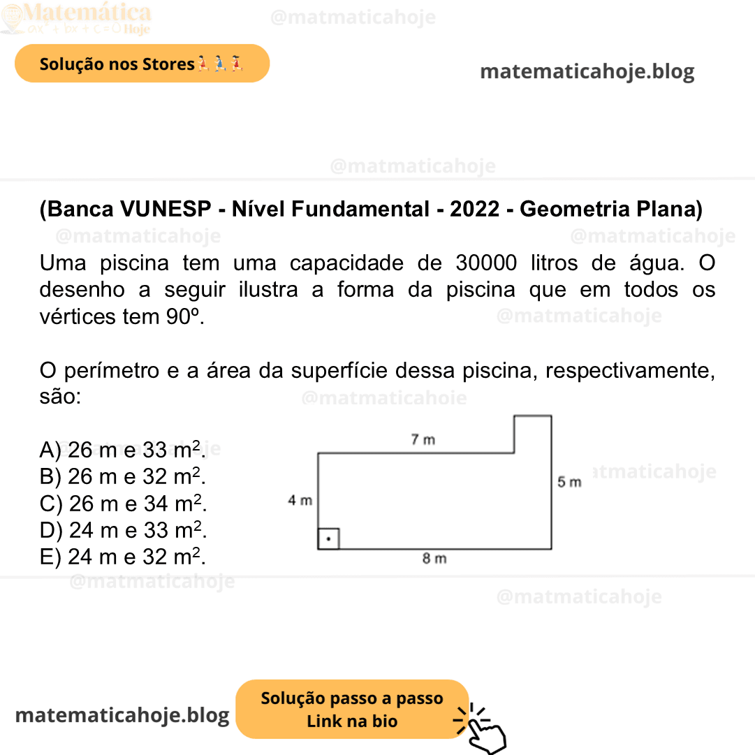 (Banca VUNESP - Nível Fundamental - 2022 - Geometria Plana) Uma piscina tem uma capacidade de 30000 litros de água. O desenho a seguir ilustra a forma da piscina que em todos os vértices tem 90º. O perímetro e a área da superfície dessa piscina, respectivamente, são: A) 26 m e 33 m2. B) 26 m e 32 m2. C) 26 m e 34 m2. D) 24 m e 33 m2. E) 24 m e 32 m2.