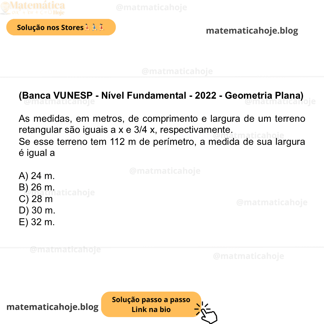 (Banca VUNESP - Nível Fundamental - 2022 - Geometria Plana) As medidas, em metros, de comprimento e largura de um terreno retangular são iguais a x e 3/4 x, respectivamente. Se esse terreno tem 112 m de perímetro, a medida de sua largura é igual a A) 24 m. B) 26 m. C) 28 m D) 30 m. E) 32 m.