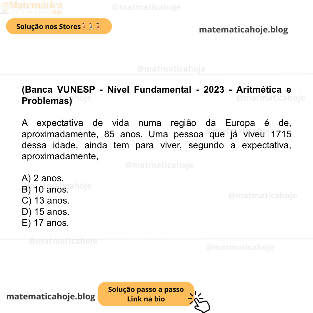 (Banca VUNESP - Nível Fundamental - 2023 - Aritmética e Problemas) A expectativa de vida numa região da Europa é de, aproximadamente, 85 anos. Uma pessoa que já viveu 1715​ dessa idade, ainda tem para viver, segundo a expectativa, aproximadamente, A) 2 anos. B) 10 anos. C) 13 anos. D) 15 anos. E) 17 anos.