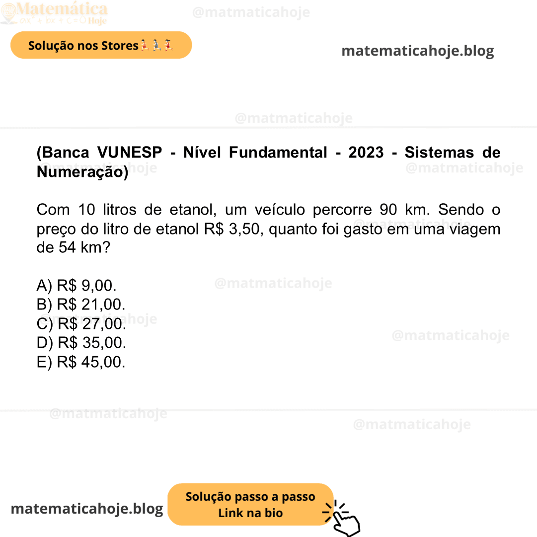 (Banca VUNESP - Nível Fundamental - 2023 - Sistemas de Numeração) Com 10 litros de etanol, um veículo percorre 90 km. Sendo o preço do litro de etanol R$ 3,50, quanto foi gasto em uma viagem de 54 km? A) R$ 9,00. B) R$ 21,00. C) R$ 27,00. D) R$ 35,00. E) R$ 45,00.