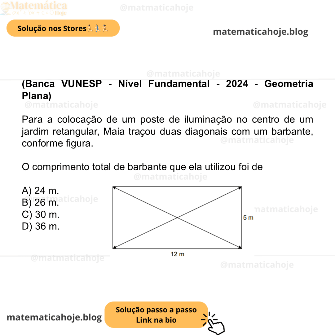 (Banca VUNESP - Nível Fundamental - 2024 - Geometria Plana) Para a colocação de um poste de iluminação no centro de um jardim retangular, Maia traçou duas diagonais com um barbante, conforme figura. O comprimento total de barbante que ela utilizou foi de A) 24 m. B) 26 m. C) 30 m. D) 36 m.