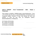 (Banca VUNESP - Nível Fundamental - 2024 - Razão e Proporção) Para chegar ao trabalho, Adelaide gasta, aproximadamente, 1 hora e 15 minutos indo de carro e, aproximadamente, 45 minutos indo de transporte público. Durante 15 dias, indo sempre de carro, ela gastará, a mais do que indo de transporte público, aproximadamente, um tempo de A) 7 horas e 30 minutos. B) 7 horas e 55 minutos. C) 8 horas e 15 minutos. D) 8 horas e 30 minutos.