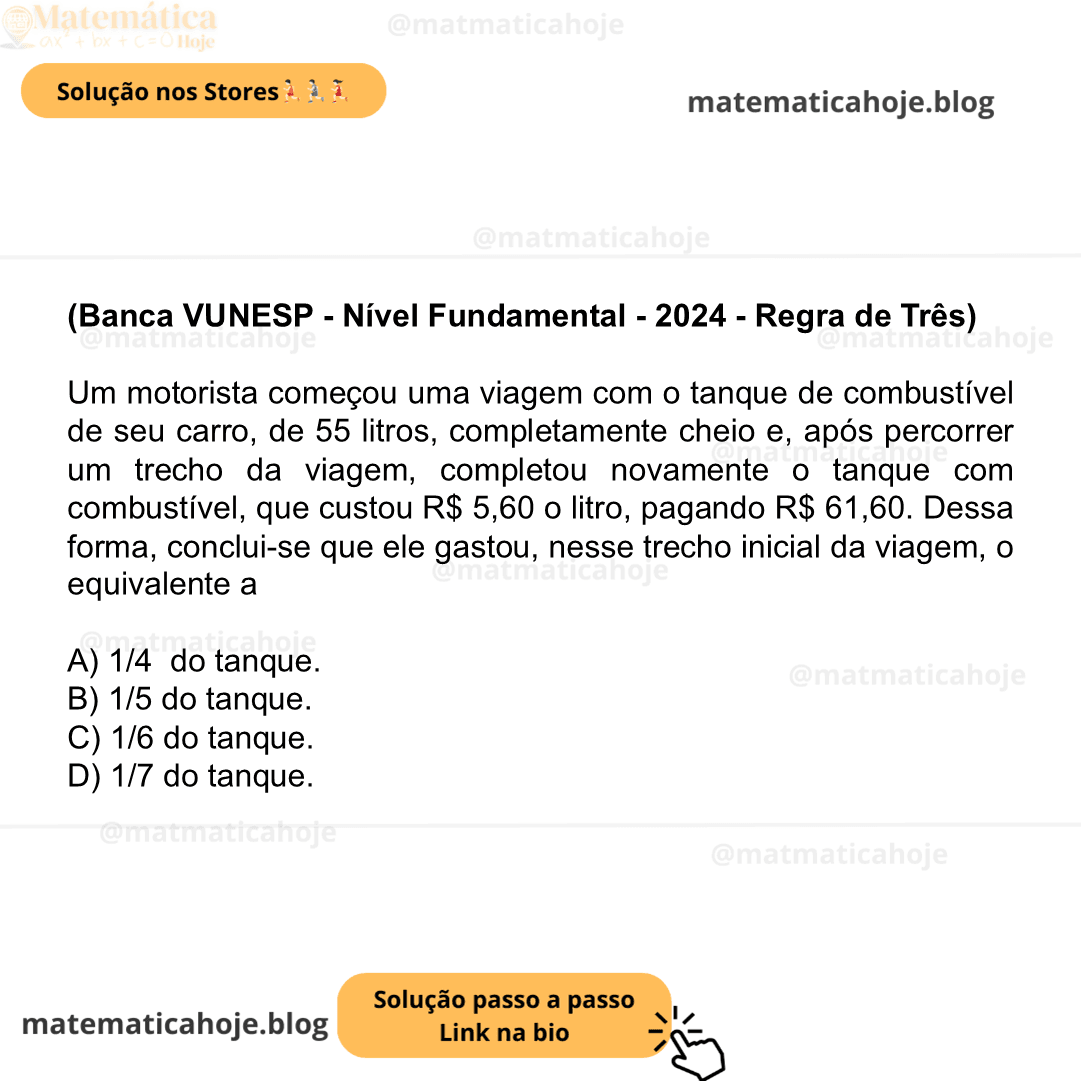 (Banca VUNESP - Nível Fundamental - 2024 - Regra de Três) Um motorista começou uma viagem com o tanque de combustível de seu carro, de 55 litros, completamente cheio e, após percorrer um trecho da viagem, completou novamente o tanque com combustível, que custou R$ 5,60 o litro, pagando R$ 61,60. Dessa forma, conclui-se que ele gastou, nesse trecho inicial da viagem, o equivalente a A) 1/4 do tanque. B) 1/5 do tanque. C) 1/6 do tanque. D) 1/7 do tanque.