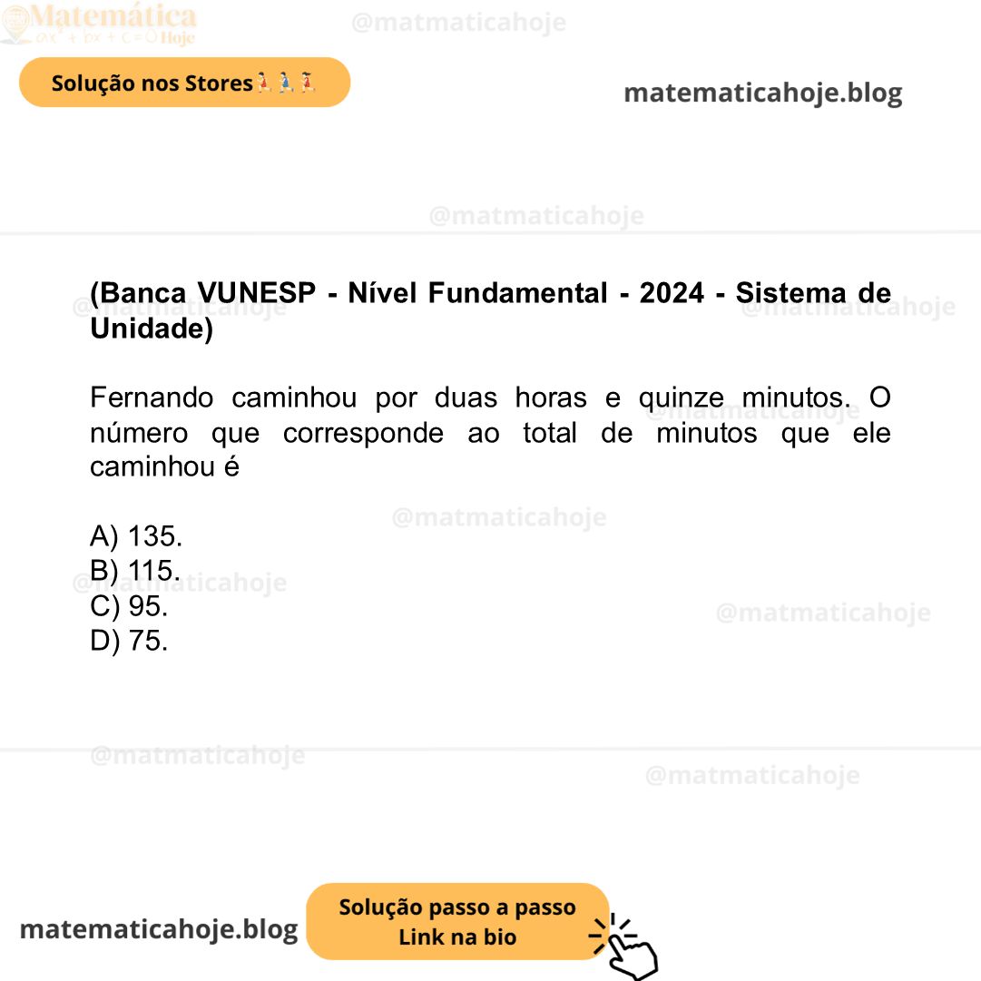 (Banca VUNESP - Nível Fundamental - 2024 - Sistema de Unidade) Fernando caminhou por duas horas e quinze minutos. O número que corresponde ao total de minutos que ele caminhou é A) 135. B) 115. C) 95. D) 75.