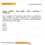 (Banca VUNESP - Nível Médio - 2023 - Aritmética e Problemas) Em um hospital, 105 funcionários são médicos ou enfermeiros. São 2 médicos para cada 13 enfermeiros. A contratação de 3 médicos e de 11 enfermeiros fez com que a razão de médicos para enfermeiros se tornasse A) 2/9 B) 3/11 C) 1/7 D) 5/19 E) 1/6