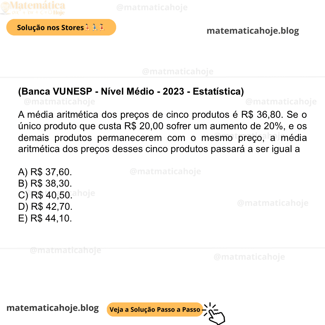(Banca VUNESP - Nível Médio - 2023 - Estatística) A média aritmética dos preços de cinco produtos é R$ 36,80. Se o único produto que custa R$ 20,00 sofrer um aumento de 20%, e os demais produtos permanecerem com o mesmo preço, a média aritmética dos preços desses cinco produtos passará a ser igual a A) R$ 37,60. B) R$ 38,30. C) R$ 40,50. D) R$ 42,70. E) R$ 44,10.