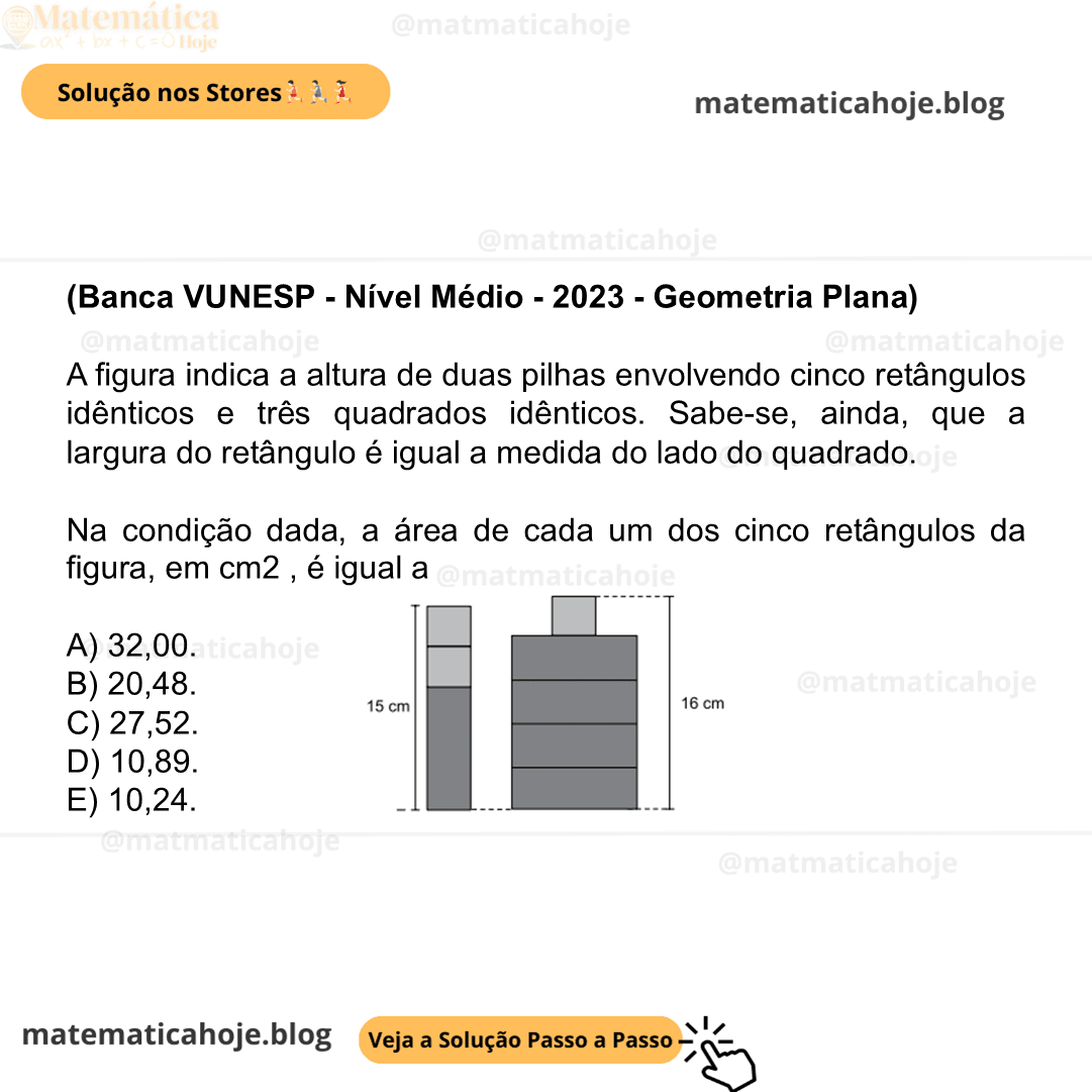 (Banca VUNESP - Nível Médio - 2023 - Geometria Plana) A figura indica a altura de duas pilhas envolvendo cinco retângulos idênticos e três quadrados idênticos. Sabe-se, ainda, que a largura do retângulo é igual a medida do lado do quadrado. Na condição dada, a área de cada um dos cinco retângulos da figura, em cm2 , é igual a A) 32,00. B) 20,48. C) 27,52. D) 10,89. E) 10,24.
