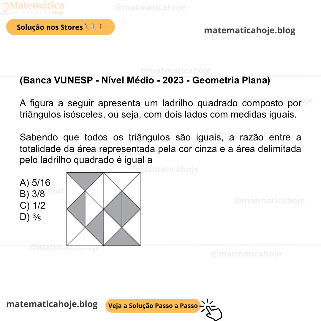 (Banca VUNESP - Nível Médio - 2023 - Geometria Plana) A figura a seguir apresenta um ladrilho quadrado composto por triângulos isósceles, ou seja, com dois lados com medidas iguais. (Elaborado pelo autor) Sabendo que todos os triângulos são iguais, a razão entre a totalidade da área representada pela cor cinza e a área delimitada pelo ladrilho quadrado é igual a A) 5/16 B) 3/8 C) 1/2 D) ⅗