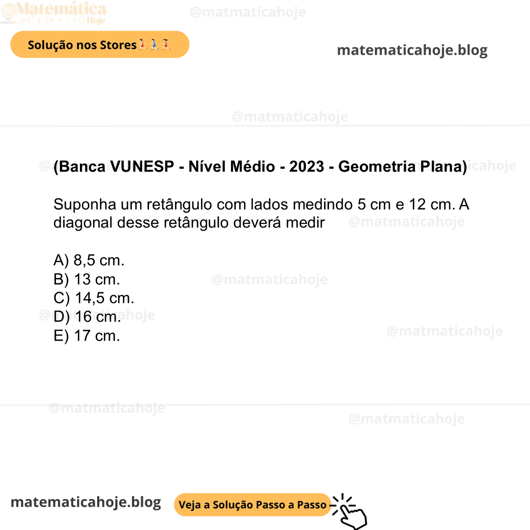 (Banca VUNESP - Nível Médio - 2023 - Geometria Plana) Suponha um retângulo com lados medindo 5 cm e 12 cm. A diagonal desse retângulo deverá medir A) 8,5 cm. B) 13 cm. C) 14,5 cm. D) 16 cm. E) 17 cm.