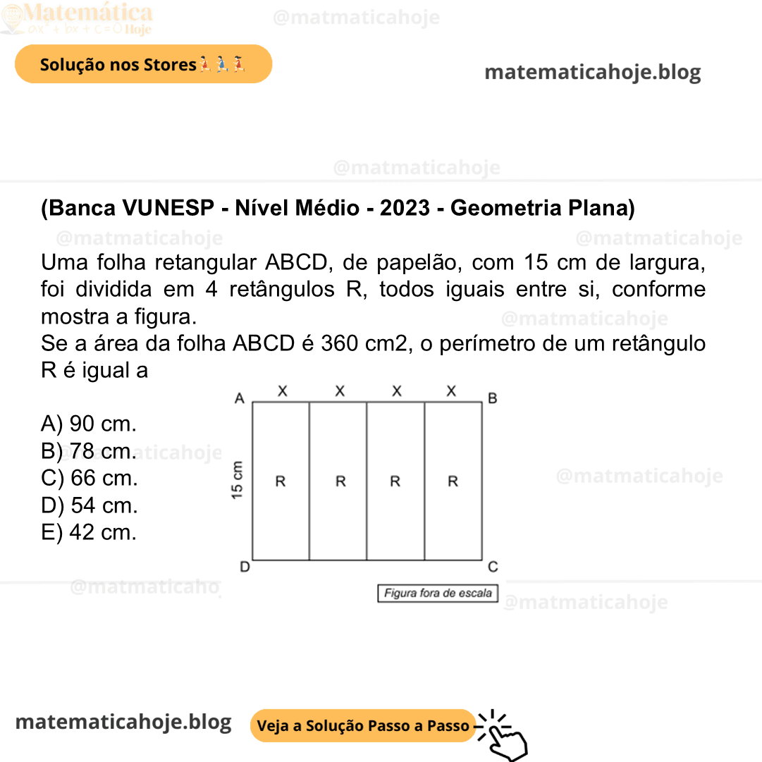 (Banca VUNESP - Nível Médio - 2023 - Geometria Plana) Uma folha retangular ABCD, de papelão, com 15 cm de largura, foi dividida em 4 retângulos R, todos iguais entre si, conforme mostra a figura. Se a área da folha ABCD é 360 cm2, o perímetro de um retângulo R é igual a A) 90 cm. B) 78 cm. C) 66 cm. D) 54 cm. E) 42 cm.
