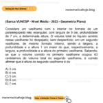 (Banca VUNESP - Nível Médio - 2023 - Geometria Plana) Considere um vasilhame com o interior no formato de um paralelepípedo reto retangular, com largura de 9 cm, profundidade de 7 cm, e determinada altura. O volume total do líquido contido nesse vasilhame foi despejado, sem desperdício, em um segundo vasilhame, de mesmo formato interno, sendo a largura, a profundidade e a altura 1 cm maior do que, respectivamente, a largura, a profundidade e a altura do primeiro vasilhame. Sabendo-se que o volume contido no primeiro vasilhame ocupou 63 centésimos do volume total do segundo vasilhame, é correto afirmar que a altura do segundo vasilhame é de A) 3 cm. B) 4 cm. C) 5 cm. D) 6 cm. E) 7 cm.
