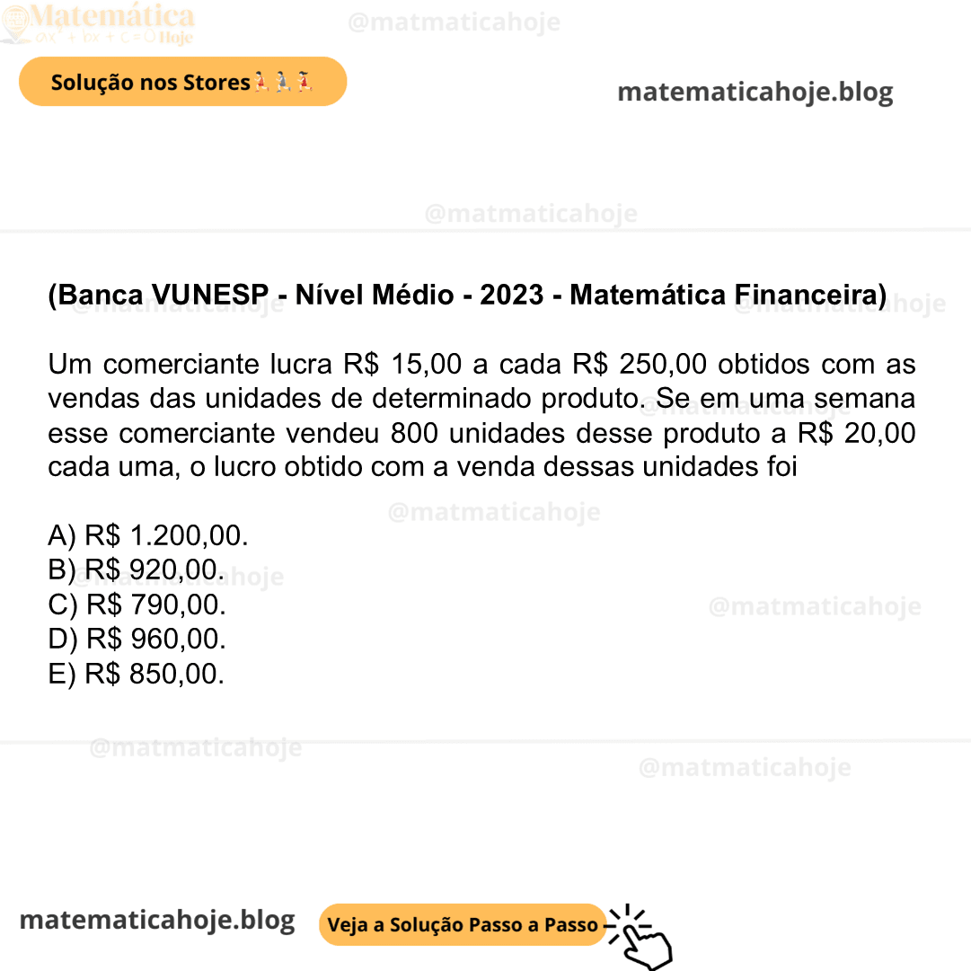 (Banca VUNESP - Nível Médio - 2023 - Matemática Financeira) Um comerciante lucra R$ 15,00 a cada R$ 250,00 obtidos com as vendas das unidades de determinado produto. Se em uma semana esse comerciante vendeu 800 unidades desse produto a R$ 20,00 cada uma, o lucro obtido com a venda dessas unidades foi A) R$ 1.200,00. B) R$ 920,00. C) R$ 790,00. D) R$ 960,00. E) R$ 850,00.