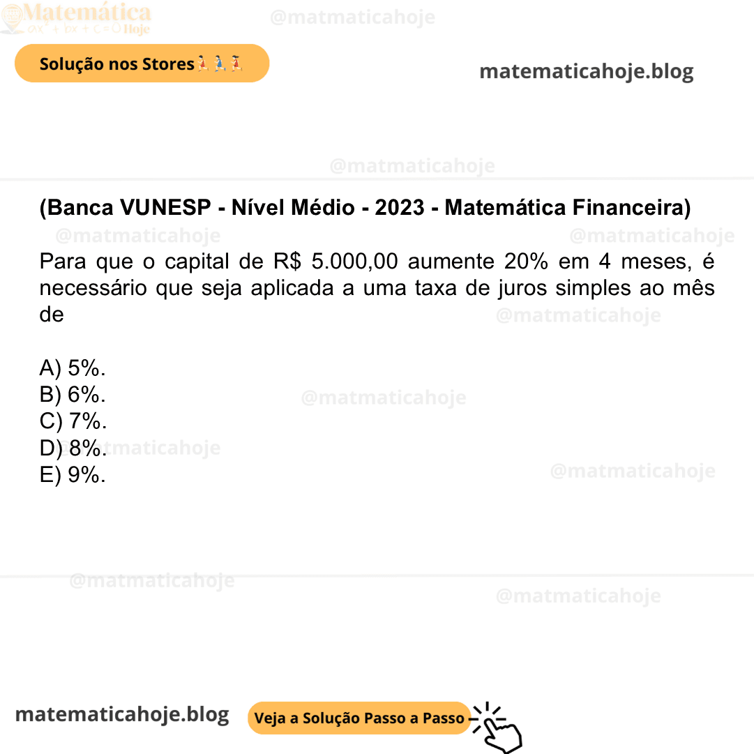 (Banca VUNESP - Nível Médio - 2023 - Matemática Financeira) Para que o capital de R$ 5.000,00 aumente 20% em 4 meses, é necessário que seja aplicada a uma taxa de juros simples ao mês de A) 5%. B) 6%. C) 7%. D) 8%. E) 9%.