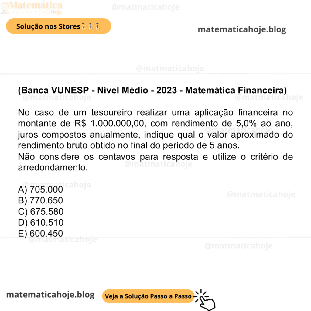 (Banca VUNESP - Nível Médio - 2023 - Matemática Financeira) No caso de um tesoureiro realizar uma aplicação financeira no montante de R$ 1.000.000,00, com rendimento de 5,0% ao ano, juros compostos anualmente, indique qual o valor aproximado do rendimento bruto obtido no final do período de 5 anos. Não considere os centavos para resposta e utilize o critério de arredondamento. A) 705.000 B) 770.650 C) 675.580 D) 610.510 E) 600.450