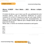 (Banca VUNESP - Nível Médio - 2023 - Mínimo múltiplo comum) O número de alunos, que é menor que 80, que participará de uma atividade externa, pode ser totalmente distribuído em grupos contendo 12, ou 20 ou 15 alunos em cada um, sem restar nenhum aluno, sendo que cada grupo formado terá, necessariamente, um professor como monitor. Sabe-se que a direção decidiu que cada grupo terá 12 alunos. Nesse caso, o número de monitores necessários será igual a A) 4. B) 5. C) 6. D) 7. E) 8.