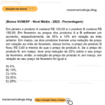 (Banca VUNESP - Nível Médio - 2023 - Porcentagem) Em janeiro o produto A custava R$ 120,00 e o produto B custava R$ 150,00. Em fevereiro os preços dos produtos A e B sofreram um aumento, respectivamente, de 30% e 10% em relação ao mês anterior. Em março, os dois produtos tiveram uma redução de preço em relação ao mês de fevereiro, dessa forma, o preço do produto B ficou R$ 0,60 a menos do que o preço do produto A. Se o preço do produto B, em março, teve uma redução de 20% sobre o seu preço de fevereiro, então, a redução do preço do produto A, em março, em relação ao seu preço de fevereiro foi igual a A) 5%. B) 10%. C) 15%. D) 20%. E) 25%.