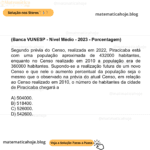 (Banca VUNESP - Nível Médio - 2023 - Porcentagem) Segundo prévia do Censo, realizada em 2022, Piracicaba está com uma população aproximada de 432000 habitantes, enquanto no Censo realizado em 2010 a população era de 360000 habitantes. Supondo-se a realização futura de um novo Censo e que nele o aumento percentual da população seja o mesmo que o observado na prévia do atual Censo, em relação ao Censo realizado em 2010, o número de habitantes da cidade de Piracicaba chegará a A) 504000. B) 518400. C) 526000. D) 542600.