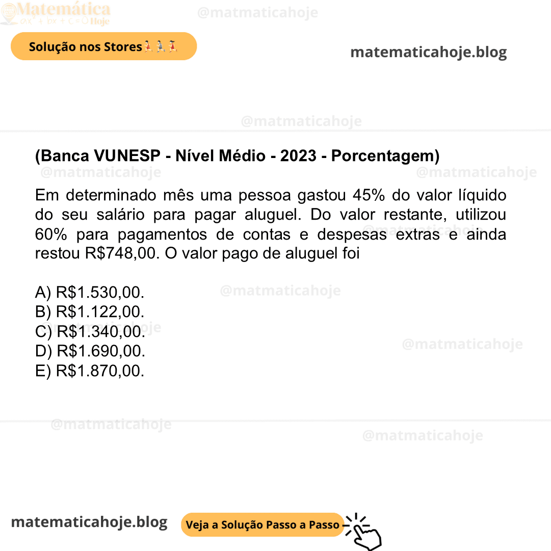(Banca VUNESP - Nível Médio - 2023 - Porcentagem) Em determinado mês uma pessoa gastou 45% do valor líquido do seu salário para pagar aluguel. Do valor restante, utilizou 60% para pagamentos de contas e despesas extras e ainda restou R$748,00. O valor pago de aluguel foi A) R$1.530,00. B) R$1.122,00. C) R$1.340,00. D) R$1.690,00. E) R$1.870,00.