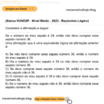 (Banca VUNESP - Nível Médio - 2023 - Raciocínio Lógico) Considere a afirmação a seguir: Se o número do meu sapato é 39, então não devo comprar esse sapato número 36. Uma afirmação que é uma equivalente lógica da afirmação anterior é: A) Se não devo comprar esse sapato número 36, então o número do meu sapato é 39. B) Ou o número do meu sapato é 39 ou não devo comprar esse sapato número 36. C) Se devo comprar esse sapato número 36, então o número do meu sapato não é 39. D) O número do meu sapato é 39 e não devo comprar esse sapato número 36. E) Se o número do meu sapato não é 39, então devo comprar esse sapato número 36.
