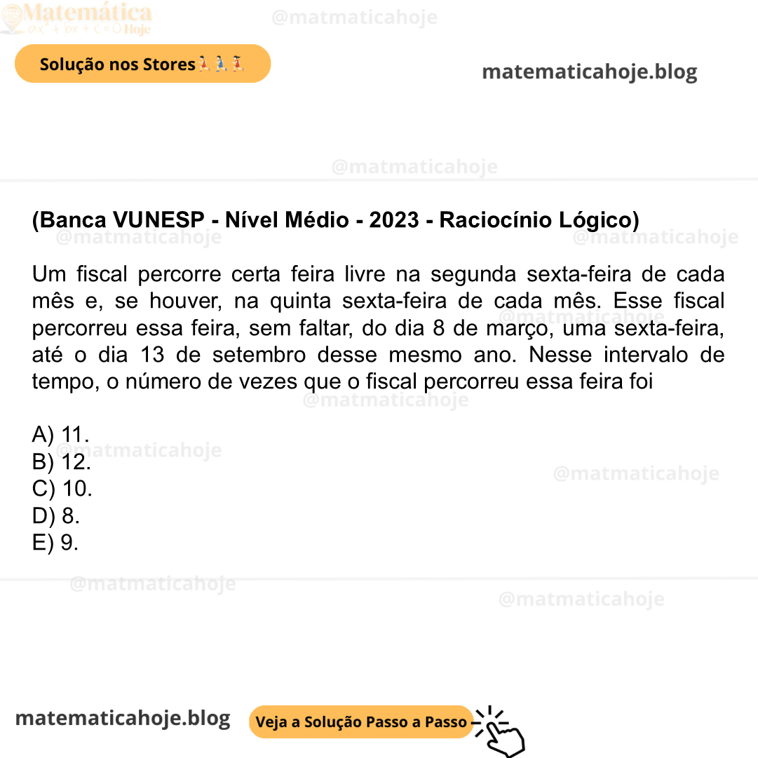 (Banca VUNESP - Nível Médio - 2023 - Raciocínio Lógico) Um fiscal percorre certa feira livre na segunda sexta-feira de cada mês e, se houver, na quinta sexta-feira de cada mês. Esse fiscal percorreu essa feira, sem faltar, do dia 8 de março, uma sexta-feira, até o dia 13 de setembro desse mesmo ano. Nesse intervalo de tempo, o número de vezes que o fiscal percorreu essa feira foi A) 11. B) 12. C) 10. D) 8. E) 9.