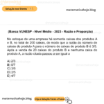 (Banca VUNESP - Nível Médio - 2023 - Razão e Proporção) No estoque de uma empresa há somente caixas dos produtos A e B, no total de 200 caixas, de modo que a razão do número de caixas do produto A para o número de caixas do produto B é 3/5. Após a venda de 20 caixas do produto B e nenhuma caixa do produto A, a razão citada passou a ser igual a A) 2/3 B) 5/7 C) 3/5 D) 2/5 E) 4/7 (Banca VUNESP - Nível Médio - 2023 - Razão e Proporção) No estoque de uma empresa há somente caixas dos produtos A e B, no total de 200 caixas, de modo que a razão do número de caixas do produto A para o número de caixas do produto B é 3/5. Após a venda de 20 caixas do produto B e nenhuma caixa do produto A, a razão citada passou a ser igual a A) 2/3 B) 5/7 C) 3/5 D) 2/5 E) 4/7