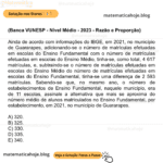 (Banca VUNESP - Nível Médio - 2023 - Razão e Proporção) Ainda de acordo com informações do IBGE, em 2021, no município de Guararapes, adicionando-se o número de matrículas efetuadas em escolas do Ensino Fundamental com o número de matrículas efetuadas em escolas do Ensino Médio, tinha-se, como total, 4 617 matrículas, e, subtraindo-se o número de matrículas efetuadas em escolas do Ensino Médio do número de matrículas efetuadas em escolas do Ensino Fundamental, tinha-se uma diferença de 2 593 matrículas. Sabendo-se que, no mesmo ano, o número de estabelecimentos de Ensino Fundamental, naquele município, era de 11 escolas, assinale a alternativa que mais se aproxima do número médio de alunos matriculados no Ensino Fundamental, por estabelecimento, em 2021, no município de Guararapes. A) 320. B) 325. C) 330. D) 335. E) 340.