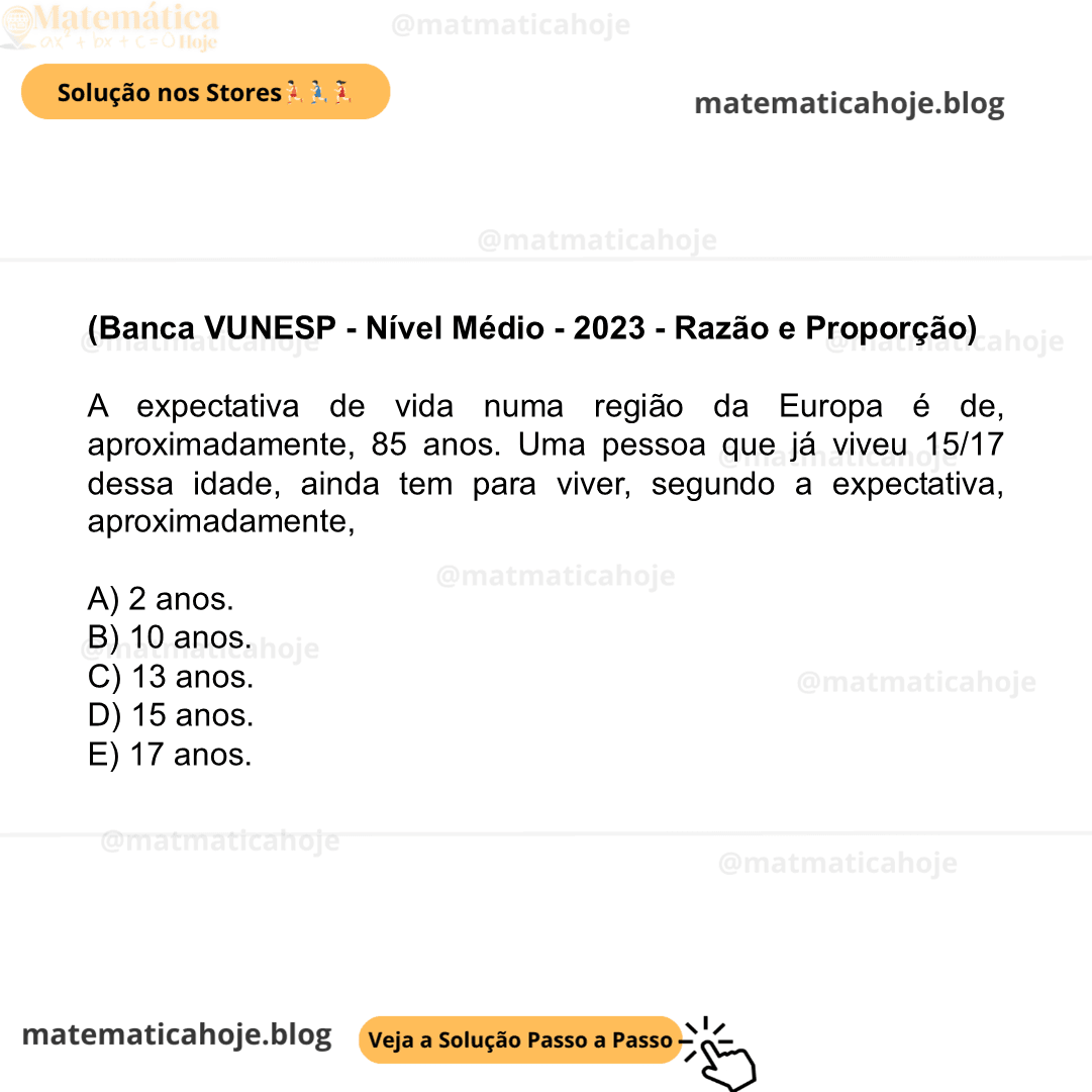 (Banca VUNESP - Nível Médio - 2023 - Razão e Proporção) A expectativa de vida numa região da Europa é de, aproximadamente, 85 anos. Uma pessoa que já viveu 15/17 dessa idade, ainda tem para viver, segundo a expectativa, aproximadamente, A) 2 anos. B) 10 anos. C) 13 anos. D) 15 anos. E) 17 anos.