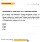 (Banca VUNESP - Nível Médio - 2023 - Razão e Proporção) Em um grupo, com determinado número de pessoas, somente 3/8 havia tomado certa vacina e o respectivo reforço dela. Entre as demais pessoas, 4/5 havia tomado somente a vacina e as outras 15 pessoas não tinham tomado a vacina. O número de pessoas que havia tomado somente a vacina era A) 120. B) 100. C) 80. D) 60. E) 40.