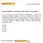 (Banca VUNESP - Nível Médio - 2023 - Razão e Proporção) Em uma escola de ensino infantil e fundamental, o número de alunos do infantil equivale a 70% do número de alunos do fundamental, sendo que a escola possui 27 alunos a mais no ensino fundamental do que no infantil. Se em um determinado dia, 13 alunos faltaram à escola, então o número total de alunos presentes foi de A) 163. B) 152. C) 147. D) 143. E) 140.