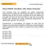 (Banca VUNESP - Nível Médio - 2023 - Razão e Proporção) Uma herança deve ser repartida em partes diretamente proporcionais às idades de três herdeiros diretos. As idades dos herdeiros são: 45, 48 e 57 anos. O herdeiro de 57 anos abdicou de sua parte em favor de seus dois filhos e quer que a sua parte também seja repartida em partes diretamente proporcionais às idades deles, que são: 18 e 22 anos. Considerando a porcentagem, em relação ao valor total da herança, que cada pessoa receberá, a diferença, em porcentagem, entre a pessoa que mais recebeu e a pessoa que menos recebeu está entre A) 11% e 13%. B) 13% e 15%. C) 15% e 17%. D) 17% e 19%. E) 19% e 21%.