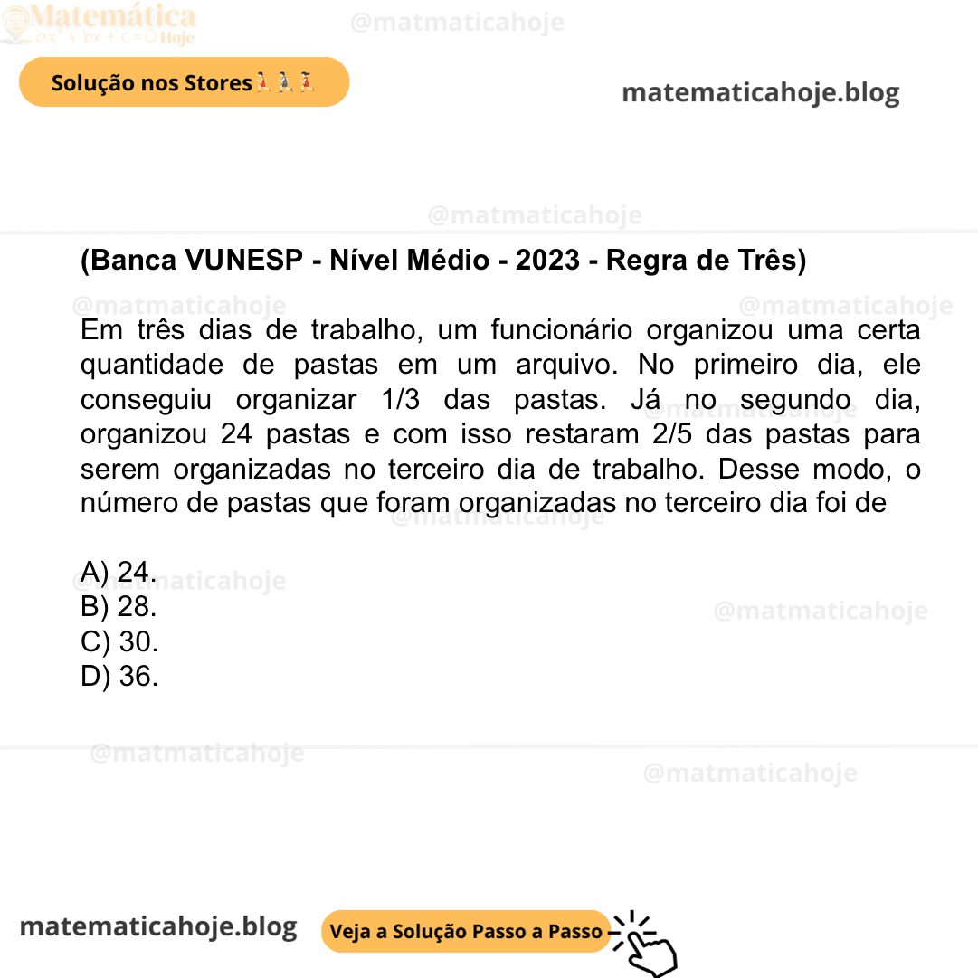 (Banca VUNESP - Nível Médio - 2023 - Regra de Três) Em três dias de trabalho, um funcionário organizou uma certa quantidade de pastas em um arquivo. No primeiro dia, ele conseguiu organizar 1/3 das pastas. Já no segundo dia, organizou 24 pastas e com isso restaram 2/5 das pastas para serem organizadas no terceiro dia de trabalho. Desse modo, o número de pastas que foram organizadas no terceiro dia foi de A) 24. B) 28. C) 30. D) 36.