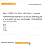 (Banca VUNESP - Nível Médio - 2023 - Razão e Proporção) A capacidade de um reservatório é de 320 litros. Sabendo-se que está com água até os 3/4 de sua capacidade total, a quantidade de litros de água que faltam para completar a capacidade total desse reservatório é de A) 60. B) 70. C) 80. D) 90. E) 100.
