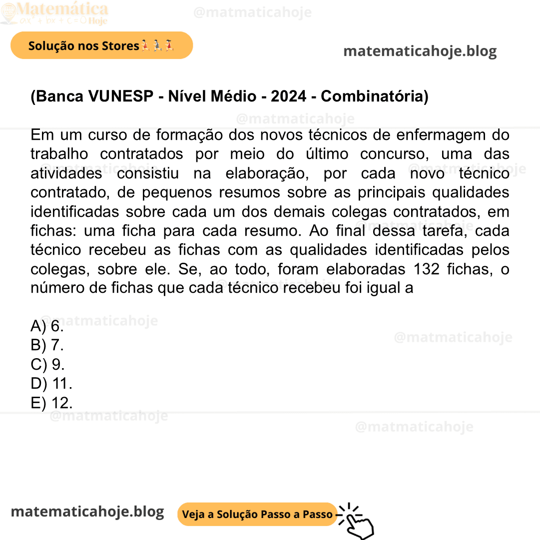 Banca VUNESP - Nível Médio - 2024 - Combinatória) Em um curso de formação dos novos técnicos de enfermagem do trabalho contratados por meio do último concurso, uma das atividades consistiu na elaboração, por cada novo técnico contratado, de pequenos resumos sobre as principais qualidades identificadas sobre cada um dos demais colegas contratados, em fichas: uma ficha para cada resumo. Ao final dessa tarefa, cada técnico recebeu as fichas com as qualidades identificadas pelos colegas, sobre ele. Se, ao todo, foram elaboradas 132 fichas, o número de fichas que cada técnico recebeu foi igual a A) 6. B) 7. C) 9. D) 11. E) 12.