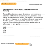 (Banca VUNESP - Nível Médio - 2024 - Máximo Divisor Comum) Tem-se 24 pastas na cor azul e 42 pastas na cor vermelha, e o objetivo é distribuir essas pastas em gavetas, sendo que cada gaveta deverá receber um número x de pastas na cor vermelha e um número y de pastas na cor azul, de modo a não sobrar pasta fora das gavetas e o número total de gavetas seja o maior possível. Feita a distribuição nas condições apresentadas, a diferença x – y será igual a A) 2. B) 3. C) 4. D) 5.