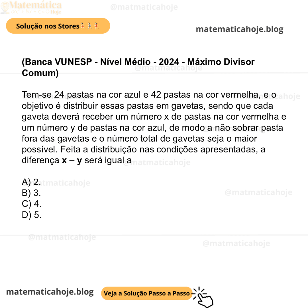 (Banca VUNESP - Nível Médio - 2024 - Máximo Divisor Comum) Tem-se 24 pastas na cor azul e 42 pastas na cor vermelha, e o objetivo é distribuir essas pastas em gavetas, sendo que cada gaveta deverá receber um número x de pastas na cor vermelha e um número y de pastas na cor azul, de modo a não sobrar pasta fora das gavetas e o número total de gavetas seja o maior possível. Feita a distribuição nas condições apresentadas, a diferença x – y será igual a A) 2. B) 3. C) 4. D) 5.