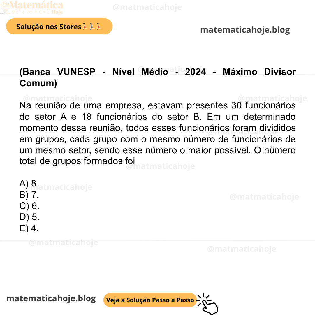 (Banca VUNESP - Nível Médio - 2024 - Máximo Divisor Comum) Na reunião de uma empresa, estavam presentes 30 funcionários do setor A e 18 funcionários do setor B. Em um determinado momento dessa reunião, todos esses funcionários foram divididos em grupos, cada grupo com o mesmo número de funcionários de um mesmo setor, sendo esse número o maior possível. O número total de grupos formados foi A) 8. B) 7. C) 6. D) 5. E) 4.