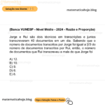 (Banca VUNESP - Nível Médio - 2024 - Razão e Proporção) Jorge e Rui são dois técnicos em transcrições e juntos transcreveram 40 documentos em um dia. Sabendo que o número de documentos transcritos por Jorge foi igual a 2/3 do número de documentos transcritos por Rui, então, o número de documentos que Rui transcreveu a mais do que Jorge foi A) 12. B) 10. C) 9. D) 6. E) 8.