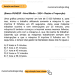 (Banca VUNESP - Nível Médio - 2024 - Razão e Proporção) Uma gráfica precisa imprimir um lote de 5 000 folhetos e, para isso, iniciou o trabalho utilizando somente a máquina A, que imprime 6 folhetos em 20 segundos. Após essa máquina trabalhar sozinha e sem interrupções por 25 minutos, uma máquina B também começou a imprimir esses mesmos folhetos, trabalhando junto com a máquina A, que não parou de trabalhar. Sabendo que ambas as máquinas trabalharam sempre sem interrupções e que a máquina B imprime 8 folhetos em 15 segundos, o tempo total gasto na impressão desse lote foi igual a A) 2 horas e 3 minutos. B) 1 hora e 31 minutos. C) 1 hora e 45 minutos. D) 2 horas e 12 minutos. E) 1 hora e 56 minutos.