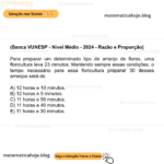 (Banca VUNESP - Nível Médio - 2024 - Razão e Proporção) Para preparar um determinado tipo de arranjo de flores, uma floricultura leva 23 minutos. Mantendo sempre essas condições, o tempo necessário para essa floricultura preparar 30 desses arranjos será de A) 12 horas e 10 minutos. B) 12 horas e 5 minutos. C) 11 horas e 50 minutos. D) 11 horas e 40 minutos. E) 11 horas e 30 minutos.