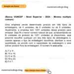 (Banca VUNESP - Nível Superior - 2024 - Mínimo múltiplo comum) Uma empresa vende determinado produto em três tipos de embalagens: de 4 unidades, de 6 unidades ou de 8 unidades. Atualmente, a empresa tem 1251 unidades desse produto para embalar. Seja N o menor número natural tal que, acrescentando-se N unidades do produto às 1251 unidades já disponíveis, seja possível escolher qualquer um dos três tipos de embalagens e, usando apenas o tipo de embalagem escolhida, distribuir a nova quantidade, de acordo com a capacidade da embalagem e sem sobrar produto fora de embalagem. O número N está entre A) 7 e 11. B) 15 e 19. C) 11 e 15. D) 19 e 23. E) 3 e 7.