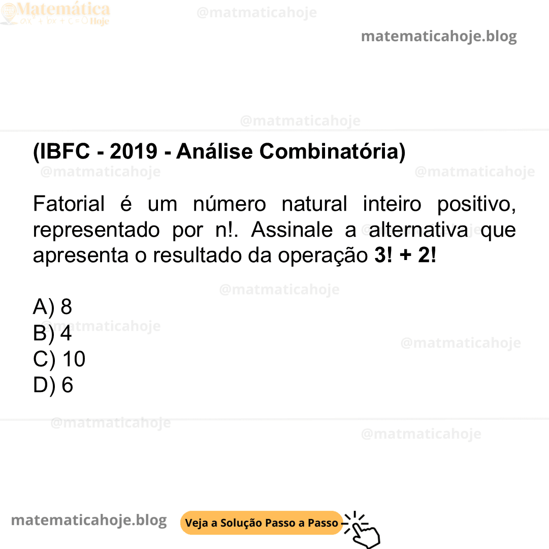 (IBFC - 2019 - Análise Combinatória) Fatorial é um número natural inteiro positivo, representado por n!. Assinale a alternativa que apresenta o resultado da operação 3! + 2! A) 8 B) 4 C) 10 D) 6