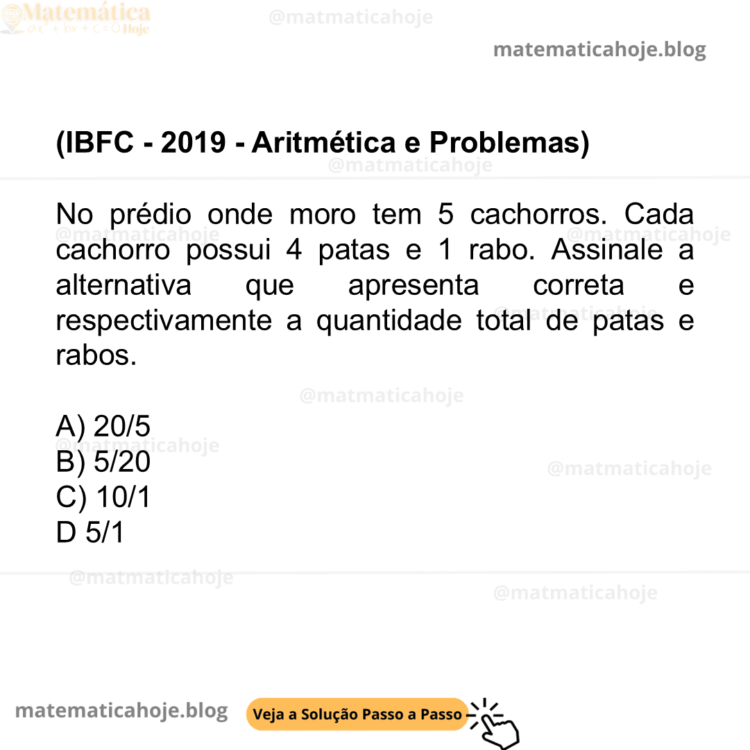 (IBFC - 2019 - Aritmética e Problemas) No prédio onde moro tem 5 cachorros. Cada cachorro possui 4 patas e 1 rabo. Assinale a alternativa que apresenta correta e respectivamente a quantidade total de patas e rabos. A) 20/5 B) 5/20 C) 10/1 D 5/1