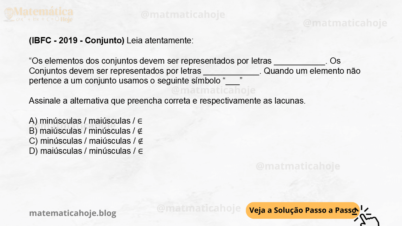 (IBFC - 2019 - Conjunto) Leia atentamente: “Os elementos dos conjuntos devem ser representados por letras ___________. Os Conjuntos devem ser representados por letras ____________. Quando um elemento não pertence a um conjunto usamos o seguinte símbolo “___” Assinale a alternativa que preencha correta e respectivamente as lacunas. A) minúsculas / maiúsculas / ∈ B) maiúsculas / minúsculas / ∉ C) minúsculas / maiúsculas / ∉ D) maiúsculas / minúsculas / ∈