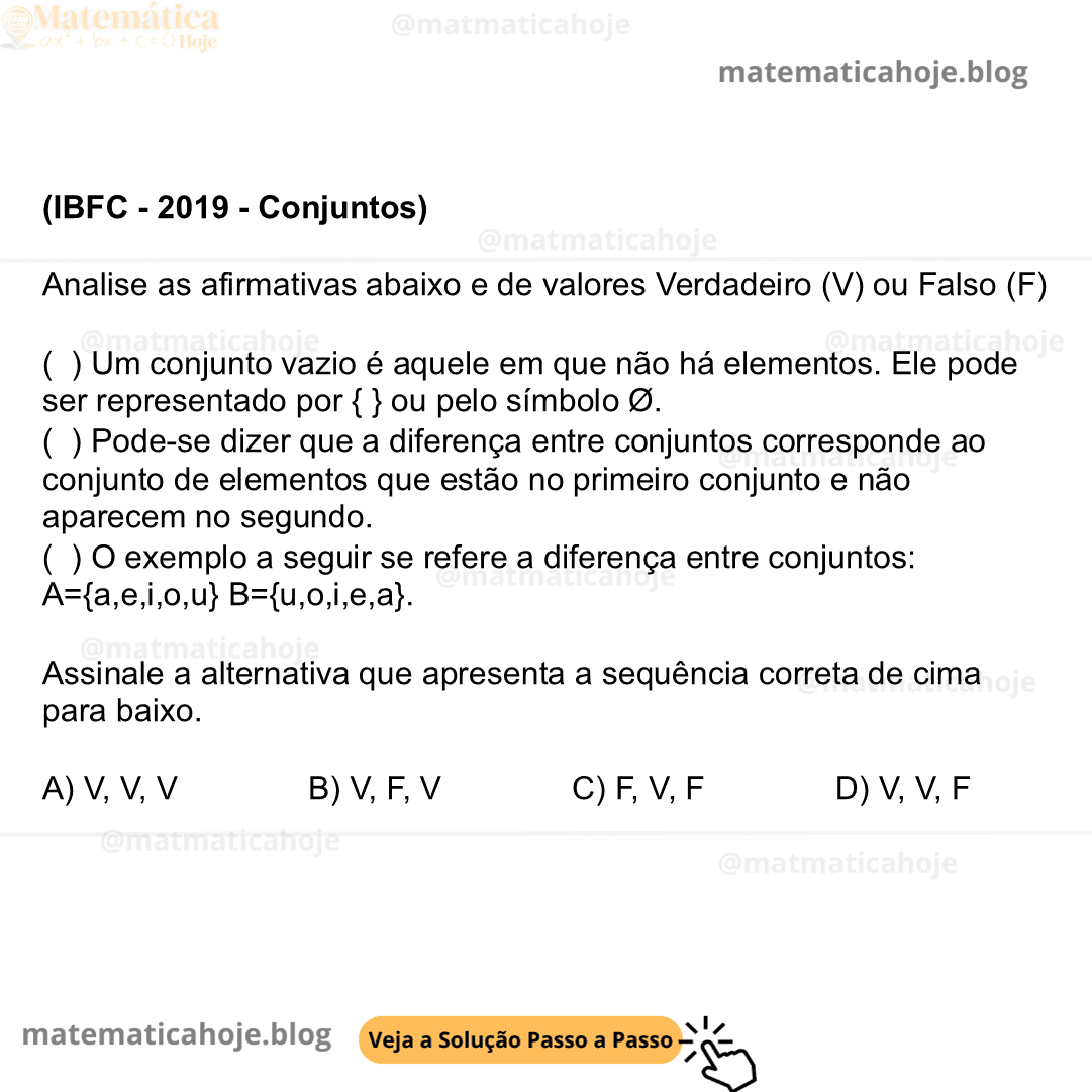 (IBFC - 2019 - Conjuntos) Analise as afirmativas abaixo e de valores Verdadeiro (V) ou Falso (F) ( ) Um conjunto vazio é aquele em que não há elementos. Ele pode ser representado por { } ou pelo símbolo Ø. ( ) Pode-se dizer que a diferença entre conjuntos corresponde ao conjunto de elementos que estão no primeiro conjunto e não aparecem no segundo. ( ) O exemplo a seguir se refere a diferença entre conjuntos: A={a,e,i,o,u} B={u,o,i,e,a}. Assinale a alternativa que apresenta a sequência correta de cima para baixo. A) V, V, V B) V, F, V C) F, V, F D) V, V, F