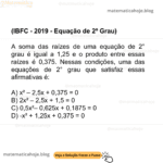 (IBFC - 2019 - Equação de 2º Grau) A soma das raízes de uma equação de 2° grau é igual a 1,25 e o produto entre essas raízes é 0,375. Nessas condições, uma das equações de 2° grau que satisfaz essas afirmativas é: A) x² – 2,5x + 0,375 = 0 B) 2x² – 2,5x + 1,5 = 0 C) 0,5x²– 0,625x + 0,1875 = 0 D) -x² + 1,25x + 0,375 = 0