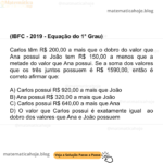 (IBFC - 2019 - Equação do 1° Grau) Carlos têm R$ 200,00 a mais que o dobro do valor que Ana possui e João tem R$ 150,00 a menos que a metade do valor que Ana possui. Se a soma dos valores que os três juntos possuem é R$ 1590,00, então é correto afirmar que: A) Carlos possui R$ 920,00 a mais que João B) Ana possui R$ 320,00 a mais que João C) Carlos possui R$ 640,00 a mais que Ana D) O valor que Carlos possui é exatamente igual ao dobro dos valores que Ana e João possuem