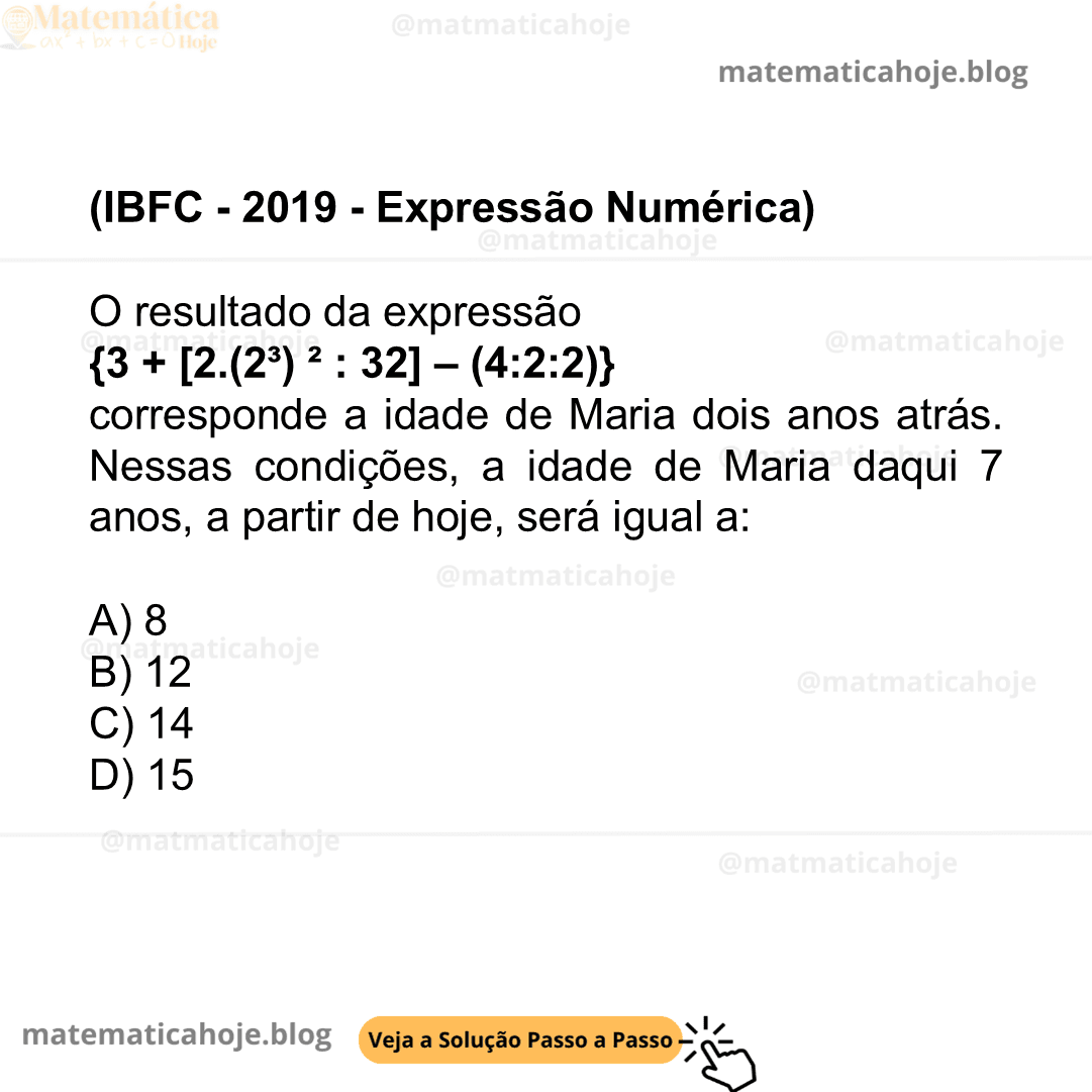 (IBFC - 2019 - Expressão Numérica) O resultado da expressão {3 + [2.(2³) ² : 32] – (4:2:2)} corresponde a idade de Maria dois anos atrás. Nessas condições, a idade de Maria daqui 7 anos, a partir de hoje, será igual a: A) 8 B) 12 C) 14 D) 15