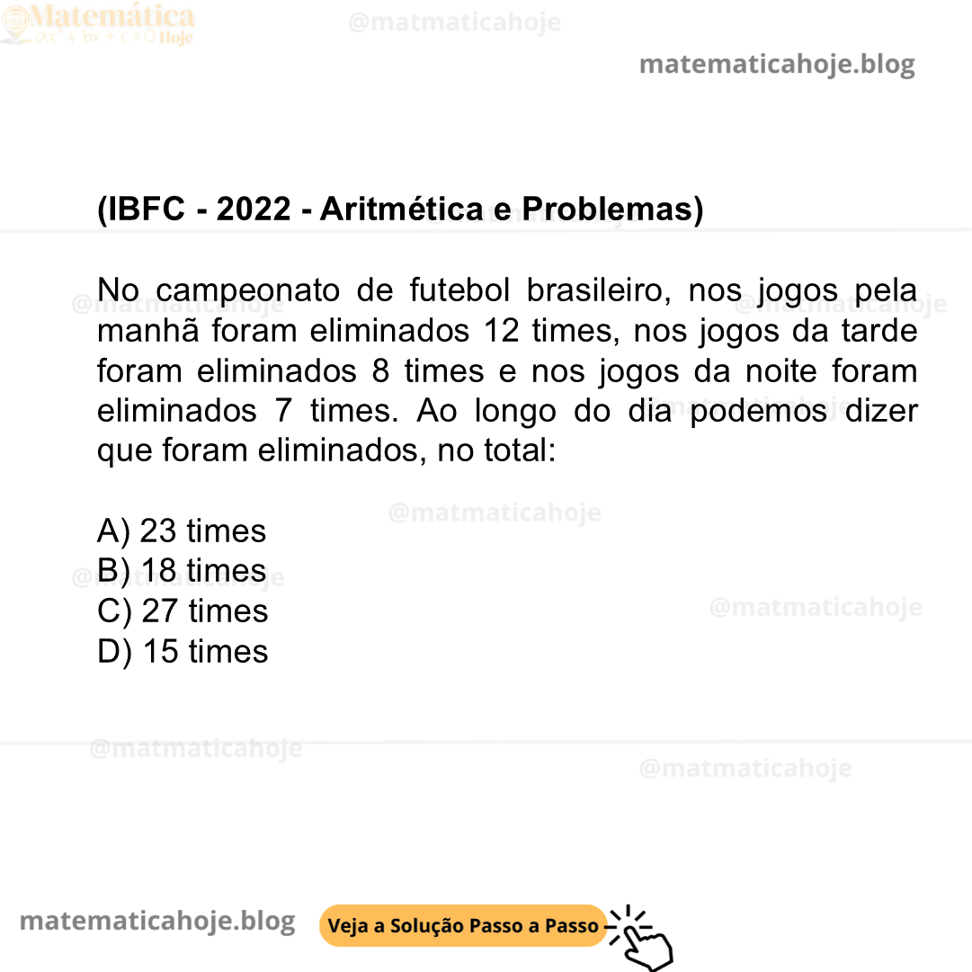 (IBFC - 2022 - Aritmética e Problemas) No campeonato de futebol brasileiro, nos jogos pela manhã foram eliminados 12 times, nos jogos da tarde foram eliminados 8 times e nos jogos da noite foram eliminados 7 times. Ao longo do dia podemos dizer que foram eliminados, no total: A) 23 times B) 18 times C) 27 times D) 15 times