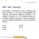 (IBFC - 2022 - Conjuntos) Para saber a preferência entre a utilização de dois produtos A e B foram entrevistadas 185 pessoas, das quais 72 utilizam o produto A, 94 utilizam o produto B, e 36 utilizam ambos os produtos. Nessas condições, o total de pessoas que não utilizam quaisquer um dos 2 produtos é igual a: A) 45 B) 55 C) 65 D) 17 E) 38